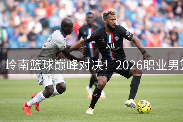 岭南篮球巅峰对决！2026职业男篮挑战赛9月开战