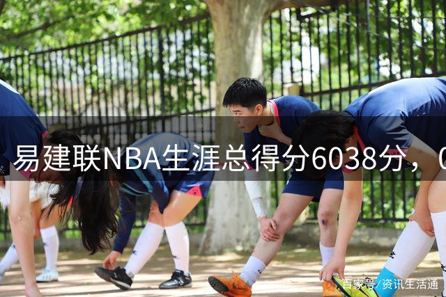 易建联NBA生涯总得分6038分，07届前五顺位表现如何？