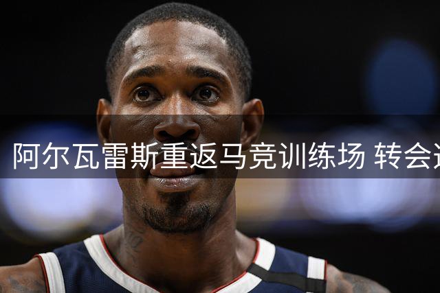 阿尔瓦雷斯重返马竞训练场 转会选择进入最后倒计时