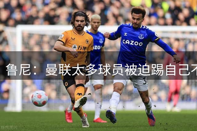 鲁尼：曼联太多球员被迫踢自己不熟悉的位置，本应该引援解决