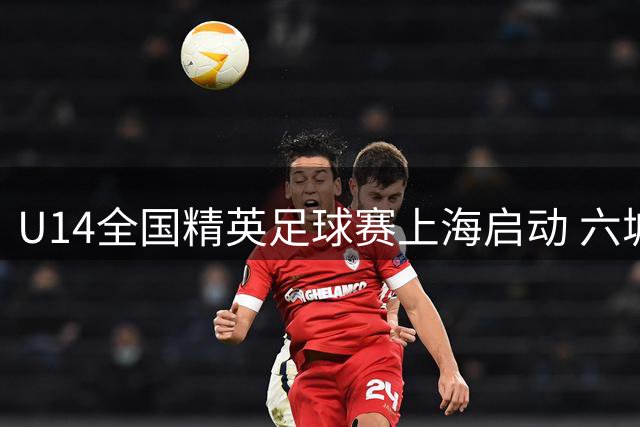 U14全国精英足球赛上海启动 六城小将绿茵竞技