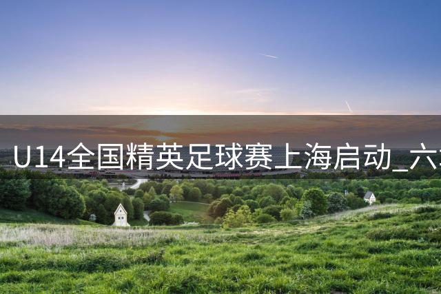 U14全国精英足球赛上海启动 六城小将绿茵竞技